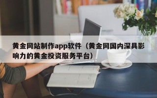 扶余黄金网站制作app软件（黄金网国内深具影响力的黄金投资服务平台）