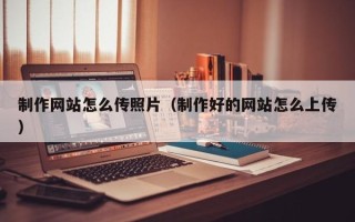 扶余制作网站怎么传照片（制作好的网站怎么上传）