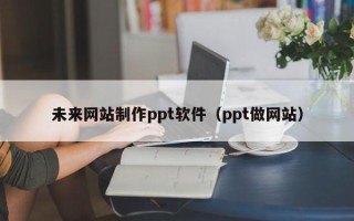 扶余未来网站制作ppt软件（ppt做网站）