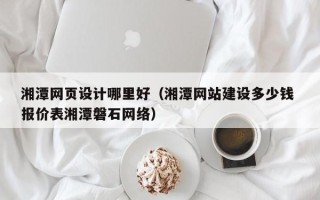 扶余湘潭网页设计哪里好（湘潭网站建设多少钱 报价表湘潭磐石网络）