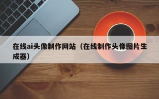 扶余在线ai头像制作网站（在线制作头像图片生成器）