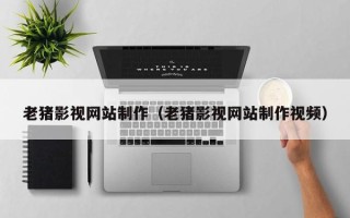 扶余老猪影视网站制作（老猪影视网站制作视频）