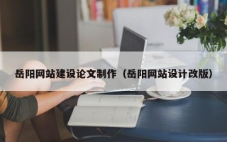 扶余岳阳网站建设论文制作（岳阳网站设计改版）