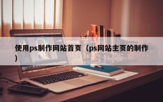 扶余使用ps制作网站首页（ps网站主页的制作）