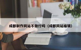 扶余成都制作网站不做行吗（成都网站编辑）