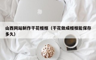 扶余山西网站制作干花相框（干花做成相框能保存多久）