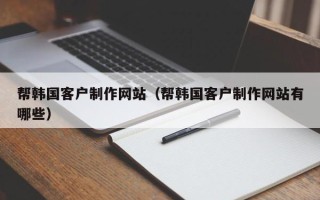 扶余帮韩国客户制作网站（帮韩国客户制作网站有哪些）